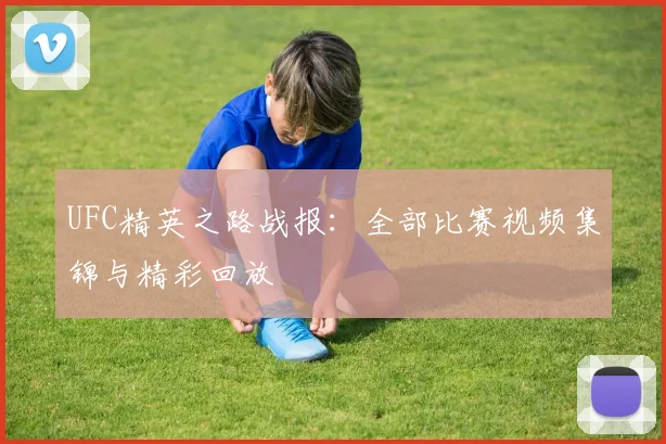 UFC精英之路战报：全部比赛视频集锦与精彩回放