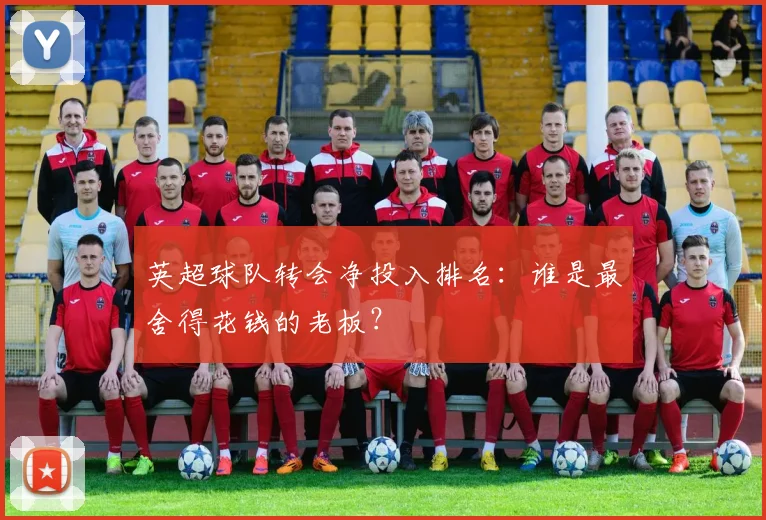 英超球队转会净投入排名：谁是最舍得花钱的老板？