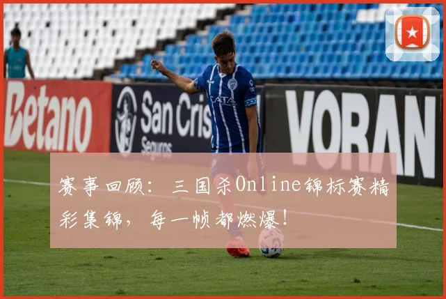 赛事回顾：三国杀Online锦标赛精彩集锦，每一帧都燃爆！