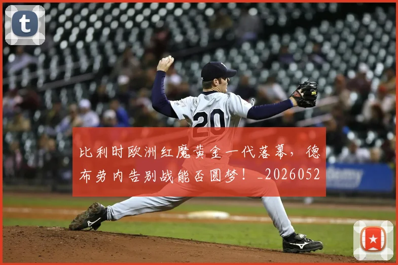 比利时欧洲红魔黄金一代落幕，德布劳内告别战能否圆梦！_20260526085209