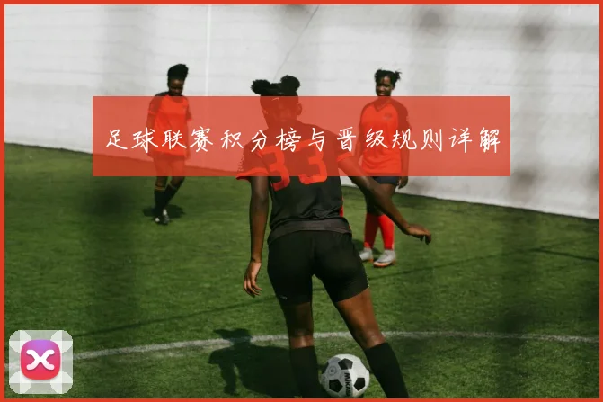 足球联赛积分榜与晋级规则详解