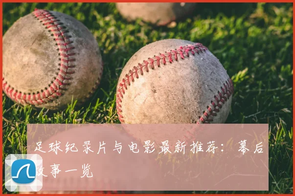 足球纪录片与电影最新推荐：幕后故事一览