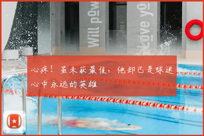 心疼！虽未获最佳，他却已是球迷心中永远的英雄