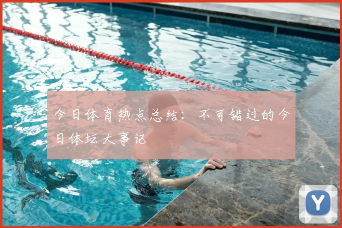 今日体育热点总结：不可错过的今日体坛大事记