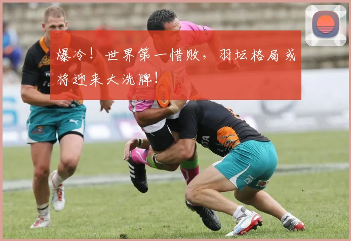 爆冷！世界第一惜败，羽坛格局或将迎来大洗牌！