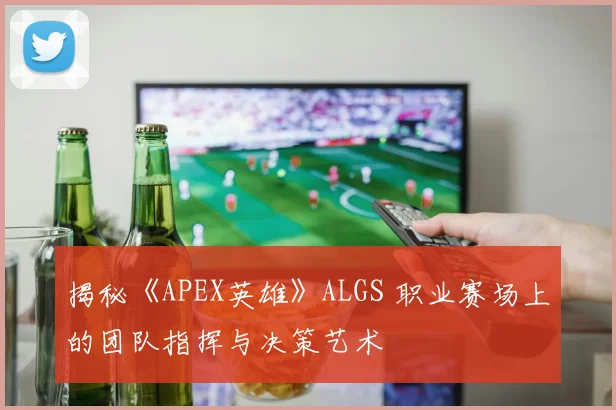 揭秘《APEX英雄》ALGS 职业赛场上的团队指挥与决策艺术