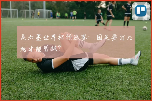 美加墨世界杯预选赛：国足要打几轮才能晋级？