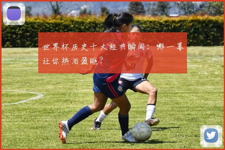 世界杯历史十大经典瞬间：哪一幕让你热泪盈眶？