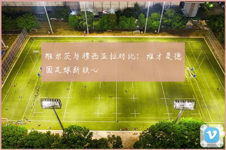 维尔茨与穆西亚拉对比：谁才是德国足球新核心