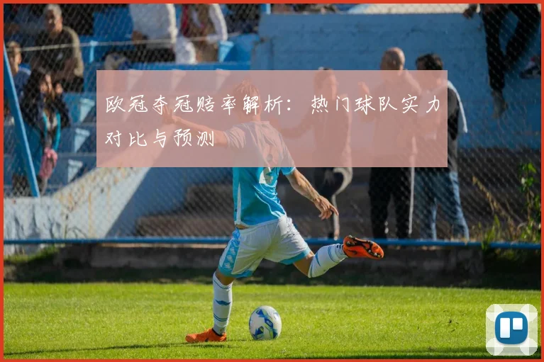欧冠夺冠赔率解析：热门球队实力对比与预测
