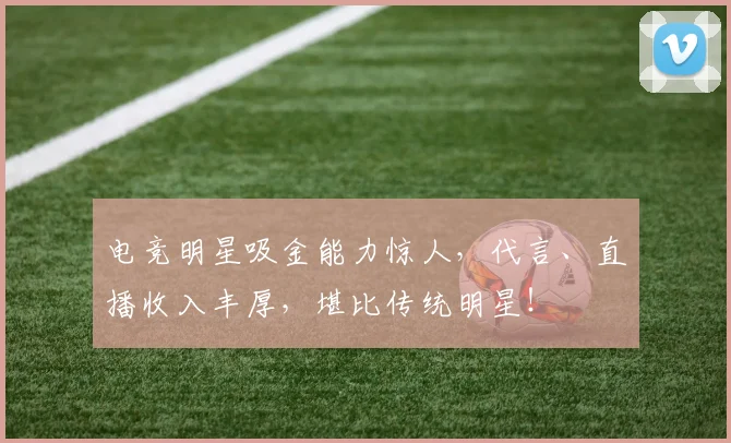 电竞明星吸金能力惊人，代言、直播收入丰厚，堪比传统明星！