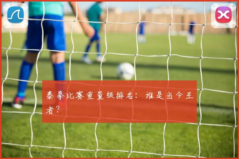 泰拳比赛重量级排名：谁是当今王者？