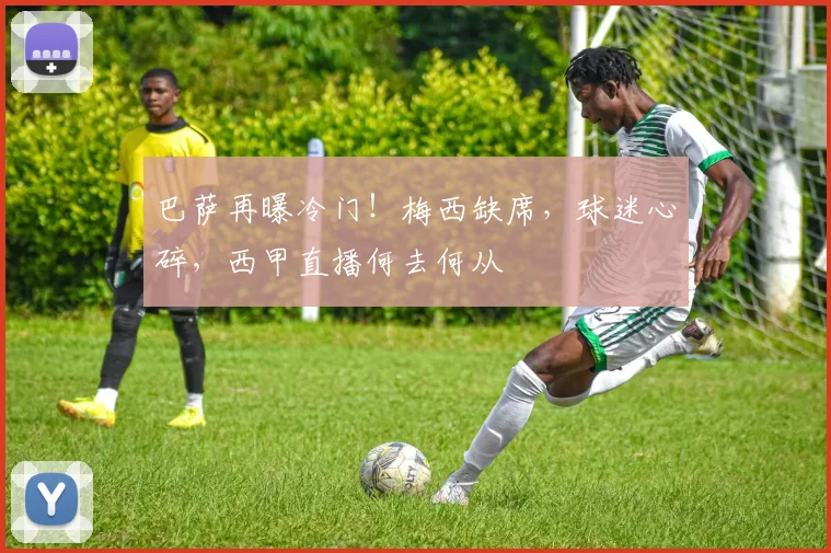 巴萨再曝冷门！梅西缺席，球迷心碎，西甲直播何去何从