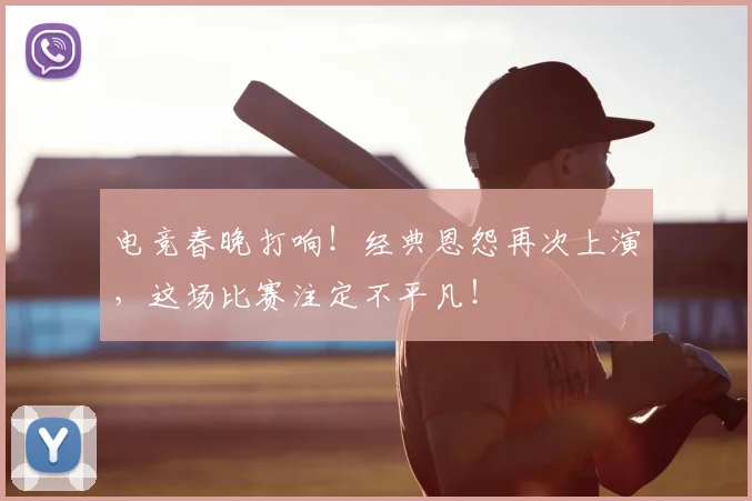 电竞春晚打响！经典恩怨再次上演，这场比赛注定不平凡！