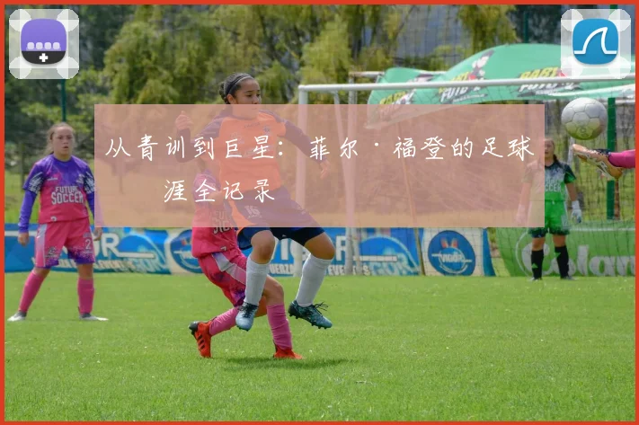 从青训到巨星：菲尔·福登的足球生涯全记录