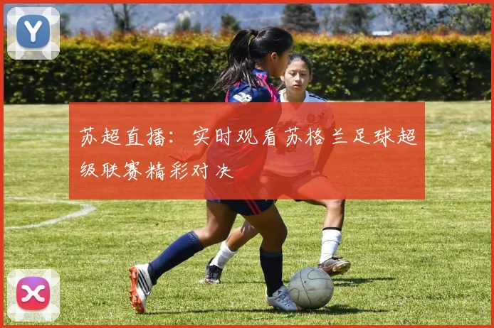 苏超直播:实时观看苏格兰足球超级联赛精彩对决