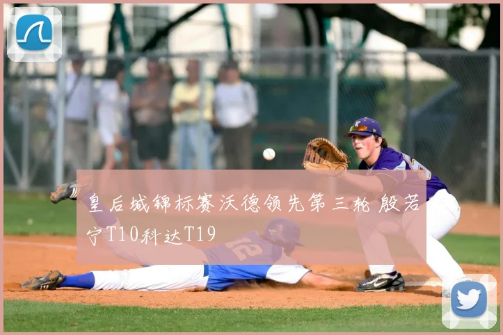 皇后城锦标赛沃德领先第三轮 殷若宁T10科达T19