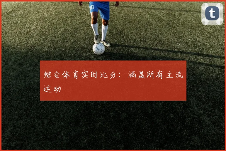 综合体育实时比分：涵盖所有主流运动