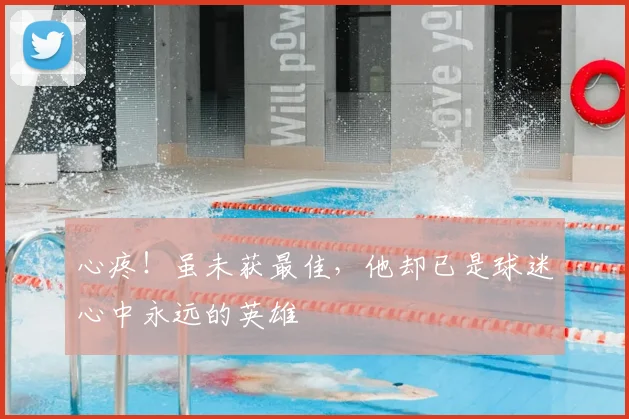 心疼！虽未获最佳，他却已是球迷心中永远的英雄