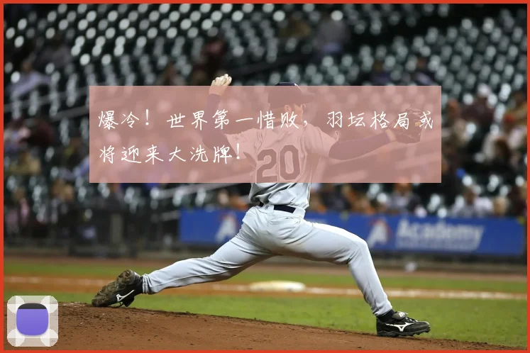 爆冷！世界第一惜败，羽坛格局或将迎来大洗牌！
