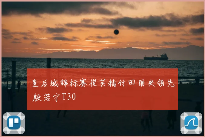 皇后城锦标赛崔芸精竹田丽央领先 殷若宁T30