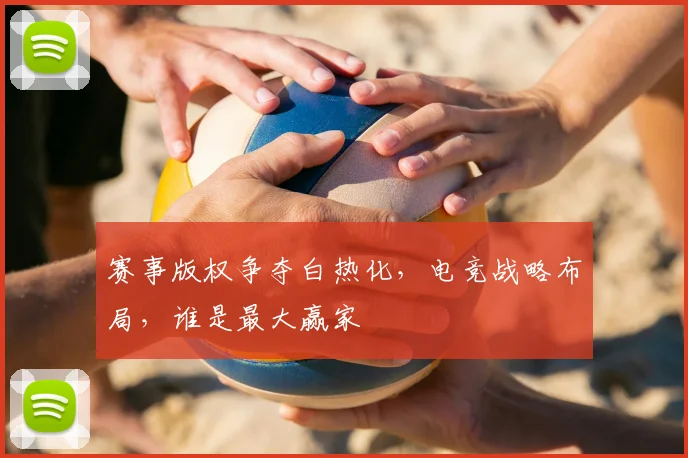 赛事版权争夺白热化，电竞战略布局，谁是最大赢家