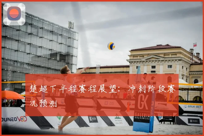 楚超下半程赛程展望：冲刺阶段赛况预测