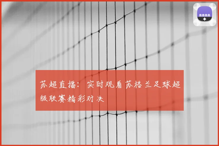 苏超直播：实时观看苏格兰足球超级联赛精彩对决