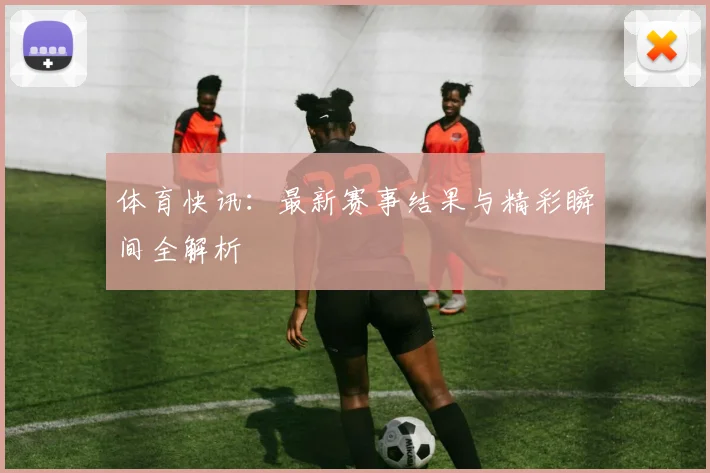 体育快讯：最新赛事结果与精彩瞬间全解析