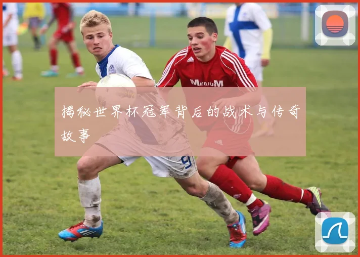 揭秘世界杯冠军背后的战术与传奇故事