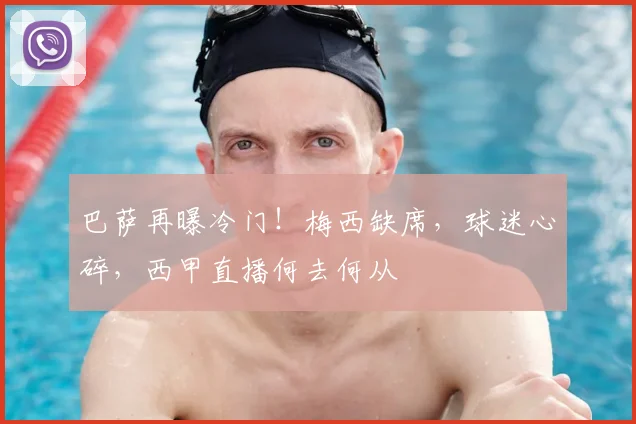 巴萨再曝冷门！梅西缺席，球迷心碎，西甲直播何去何从
