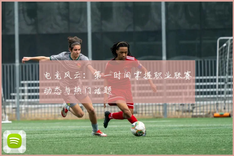 电竞风云：第一时间掌握职业联赛动态与热门话题