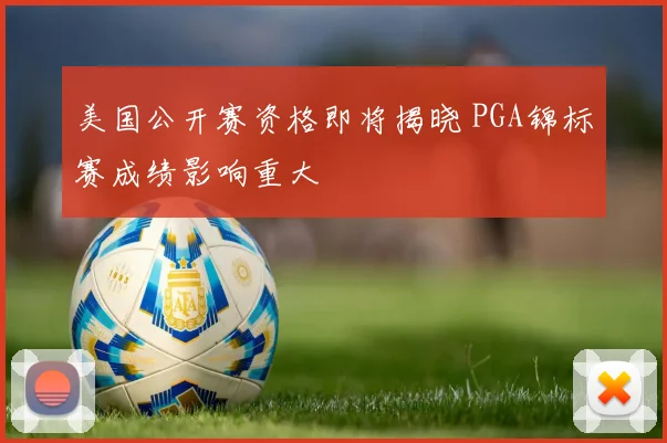 美国公开赛资格即将揭晓 PGA锦标赛成绩影响重大