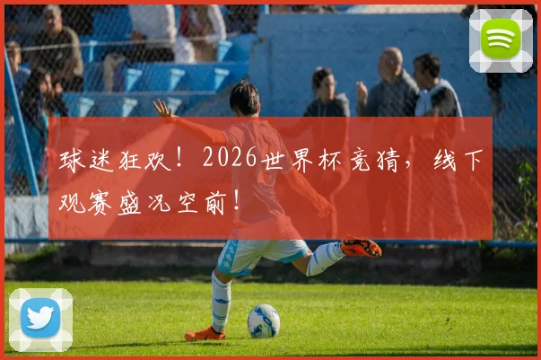 球迷狂欢！2026世界杯竞猜，线下观赛盛况空前！
