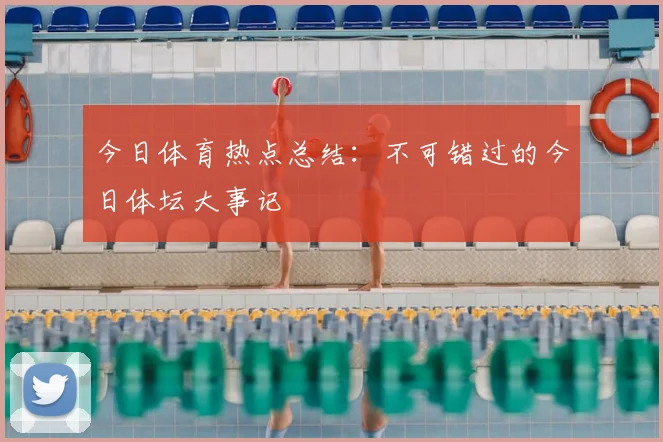 今日体育热点总结：不可错过的今日体坛大事记