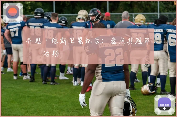 乔恩·琼斯卫冕纪录：盘点其冠军统治期