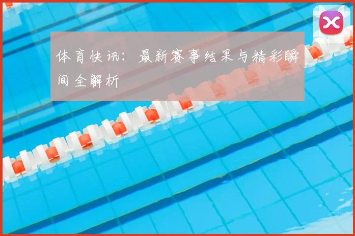 体育快讯：最新赛事结果与精彩瞬间全解析
