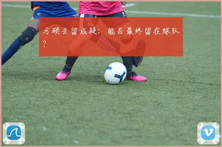 方硕去留成疑：能否最终留在球队？