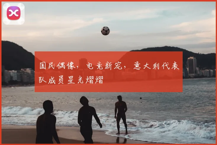 国民偶像，电竞新宠，意大利代表队成员星光熠熠