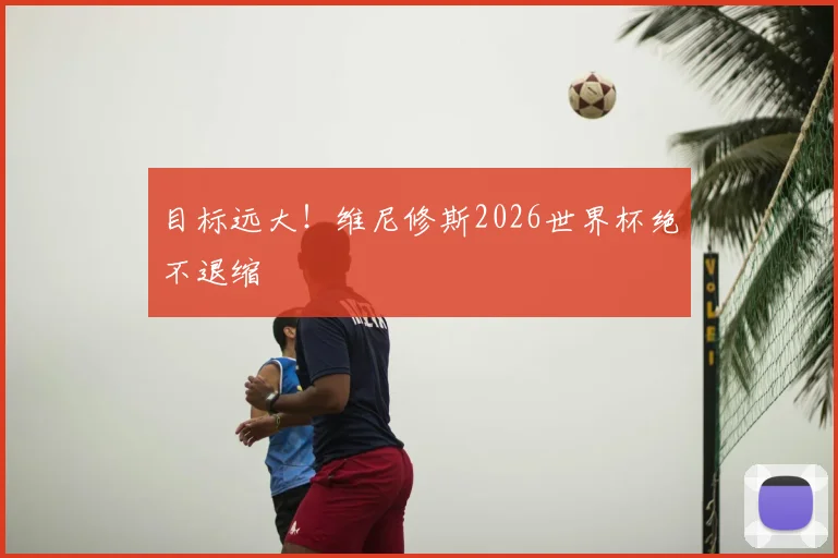 目标远大！维尼修斯2026世界杯绝不退缩