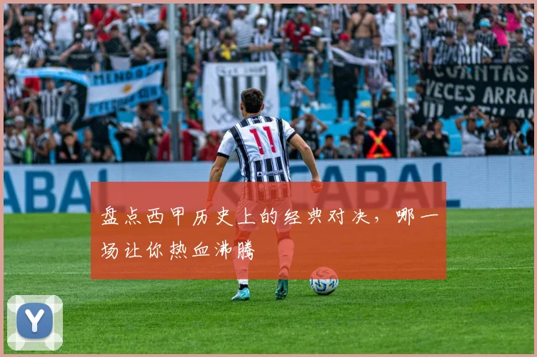 盘点西甲历史上的经典对决，哪一场让你热血沸腾