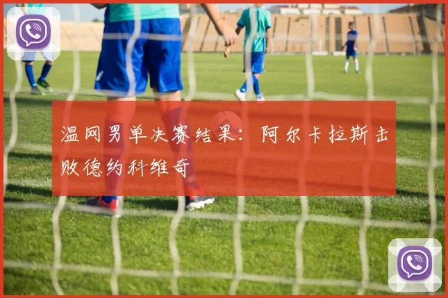 温网男单决赛结果：阿尔卡拉斯击败德约科维奇