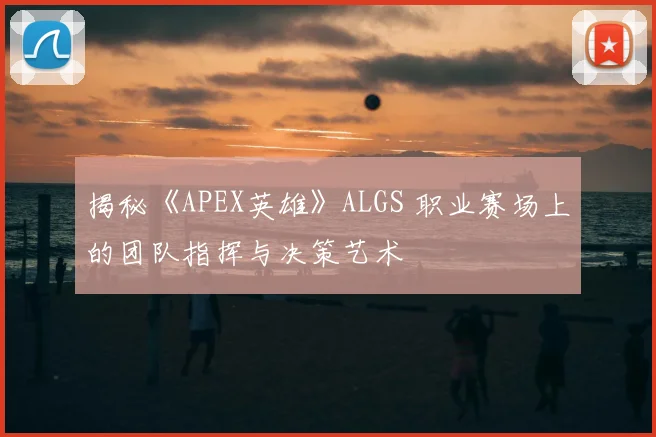 揭秘《APEX英雄》ALGS 职业赛场上的团队指挥与决策艺术