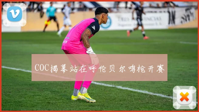 COC揭幕站在呼伦贝尔鸣枪开赛