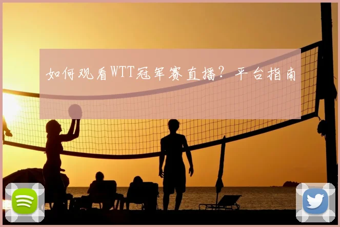 如何观看WTT冠军赛直播？平台指南
