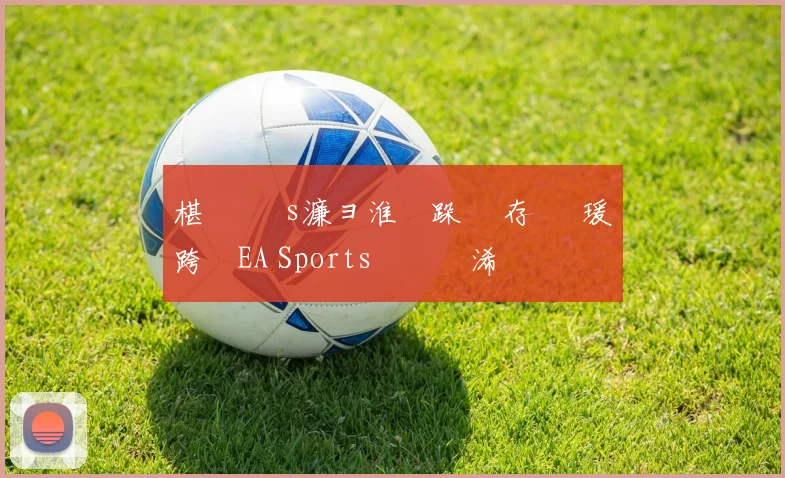 椹 礇鍗 s濂ョ淮鑰跺 鐩存挱 瑗跨敳EA Sports鑱旇禌浠婃棩鏈€鏂版垬鎶