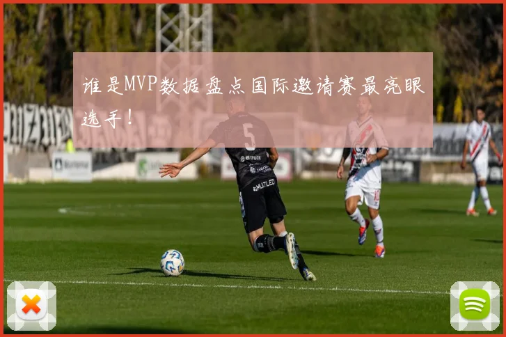 谁是MVP数据盘点国际邀请赛最亮眼选手！