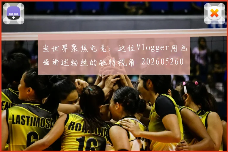 当世界聚焦电竞，这位Vlogger用画面讲述粉丝的独特视角_20260526074041