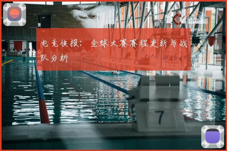 电竞快报：全球大赛赛程更新与战队分析