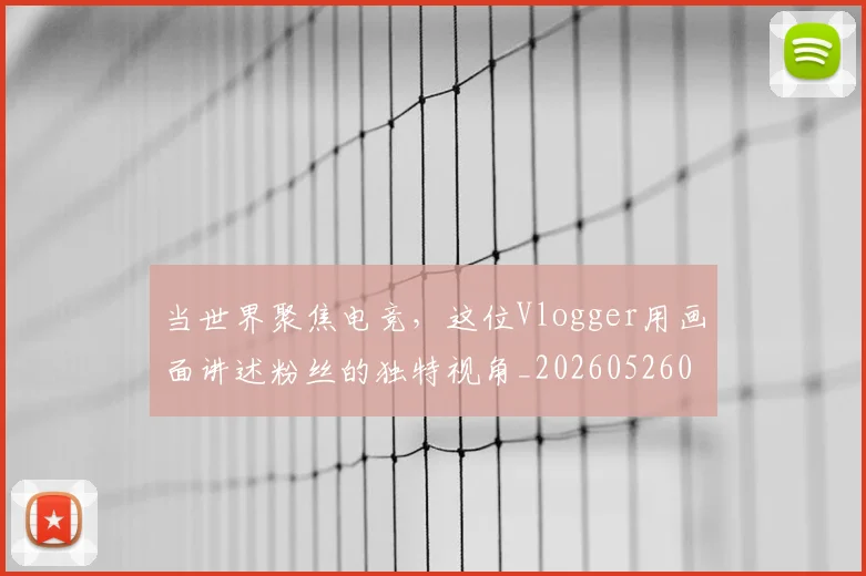 当世界聚焦电竞，这位Vlogger用画面讲述粉丝的独特视角_20260526074041